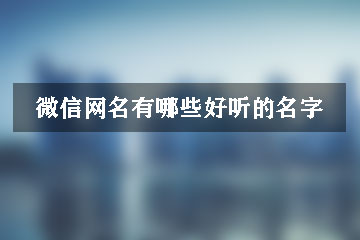微信網(wǎng)名有哪些好聽的名字