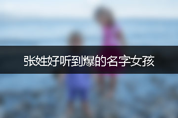 張姓好聽(tīng)到爆的名字女孩