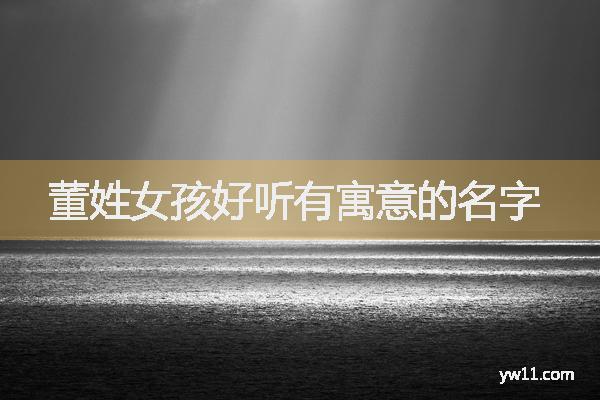 姓董女孩唐詩(shī)起名，董姓女孩好聽(tīng)有寓意的名字